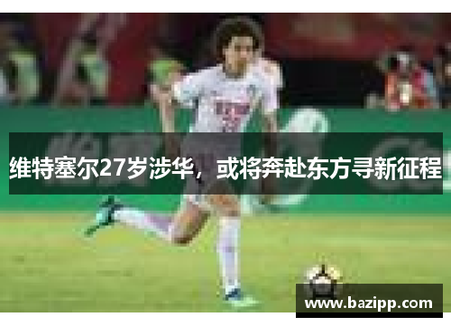 维特塞尔27岁涉华，或将奔赴东方寻新征程