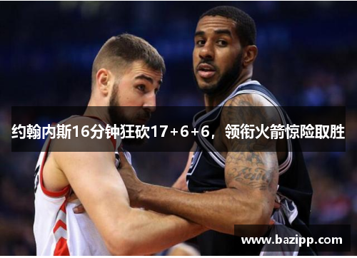 约翰内斯16分钟狂砍17+6+6，领衔火箭惊险取胜