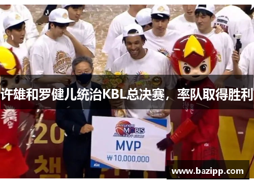 许雄和罗健儿统治KBL总决赛，率队取得胜利